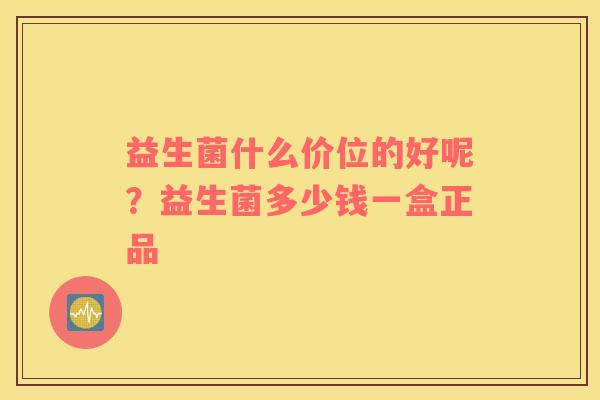 益生菌什么价位的好呢？益生菌多少钱一盒正品
