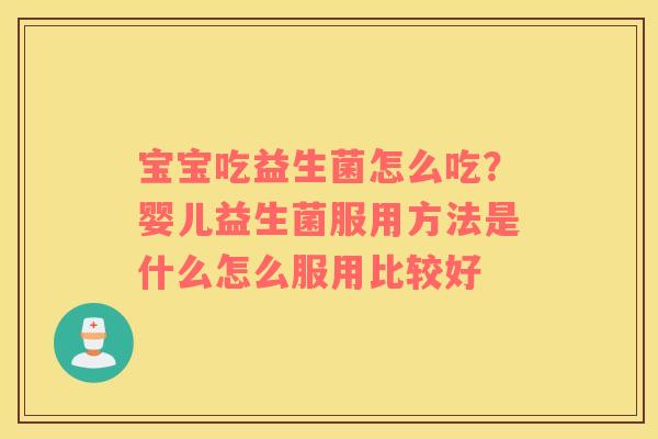 宝宝吃益生菌怎么吃？婴儿益生菌服用方法是什么怎么服用比较好