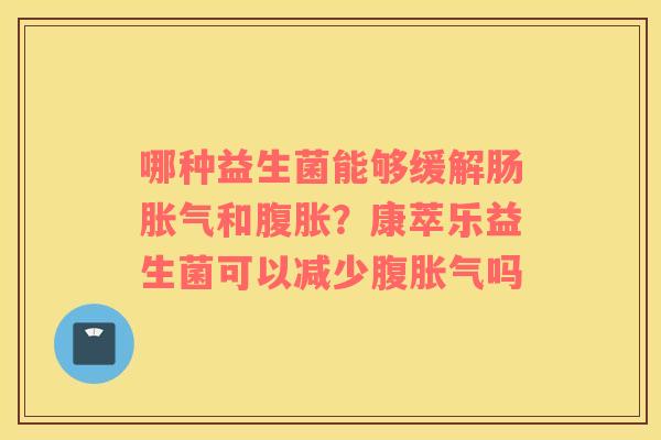 哪种益生菌能够缓解肠胀气和腹胀？康萃乐益生菌可以减少腹胀气吗