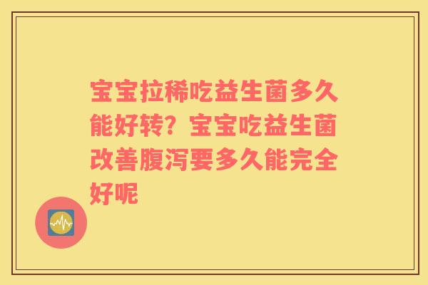 宝宝拉稀吃益生菌多久能好转？宝宝吃益生菌改善腹泻要多久能完全好呢