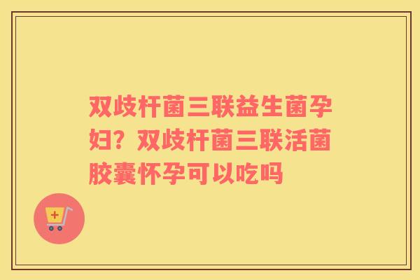 双歧杆菌三联益生菌孕妇？双歧杆菌三联活菌胶囊怀孕可以吃吗