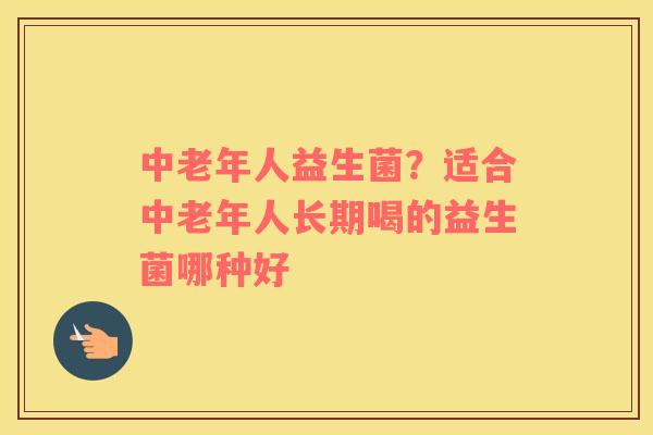 中老年人益生菌？适合中老年人长期喝的益生菌哪种好