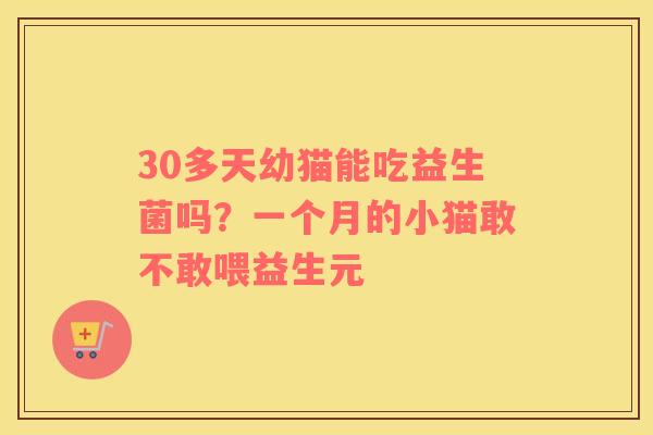 30多天幼猫能吃益生菌吗？一个月的小猫敢不敢喂益生元
