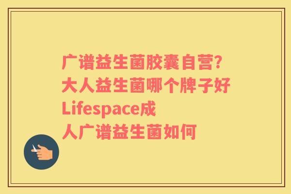 广谱益生菌胶囊自营？大人益生菌哪个牌子好Lifespace成人广谱益生菌如何