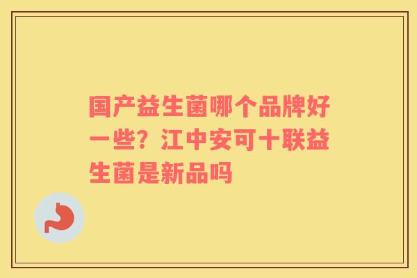 国产益生菌哪个品牌好一些？江中安可十联益生菌是新品吗