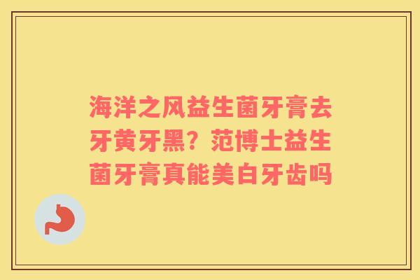 海洋之风益生菌牙膏去牙黄牙黑？范博士益生菌牙膏真能美白牙齿吗