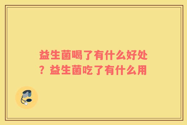 益生菌喝了有什么好处？益生菌吃了有什么用