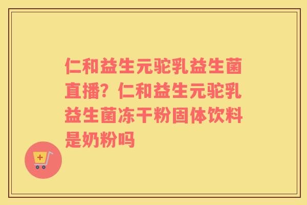 仁和益生元驼乳益生菌直播？仁和益生元驼乳益生菌冻干粉固体饮料是奶粉吗