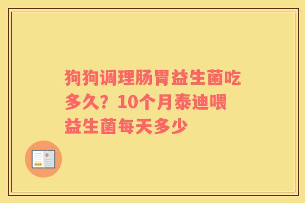 狗狗调理肠胃益生菌吃多久？10个月泰迪喂益生菌每天多少