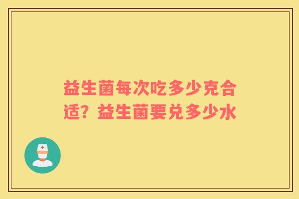 益生菌每次吃多少克合适？益生菌要兑多少水