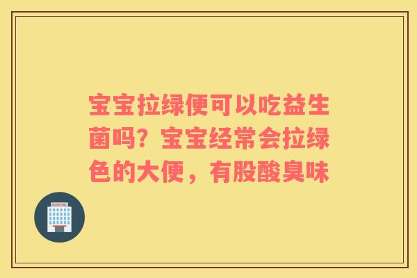 宝宝拉绿便可以吃益生菌吗？宝宝经常会拉绿色的大便，有股酸臭味