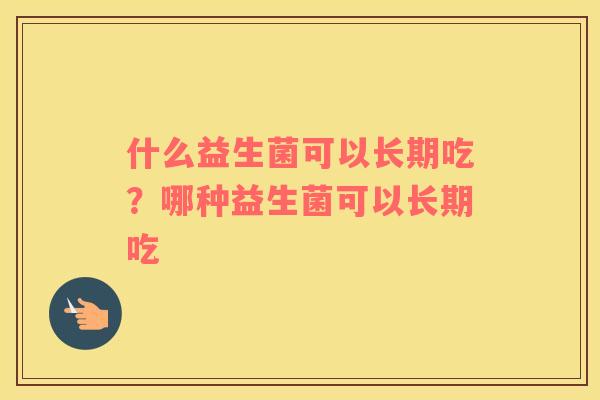 什么益生菌可以长期吃？哪种益生菌可以长期吃