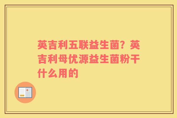 英吉利五联益生菌？英吉利母优源益生菌粉干什么用的