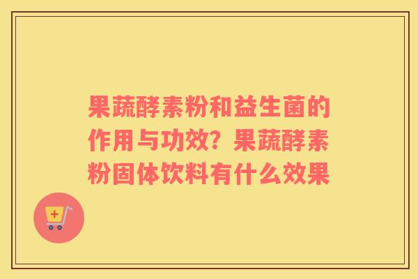 果蔬酵素粉和益生菌的作用与功效？果蔬酵素粉固体饮料有什么效果