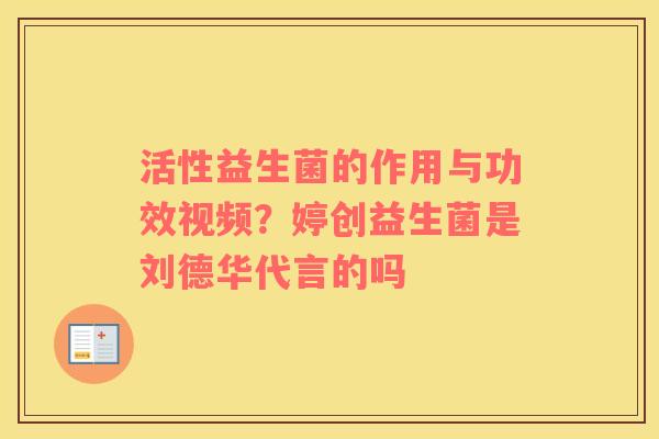 活性益生菌的作用与功效视频？婷创益生菌是刘德华代言的吗