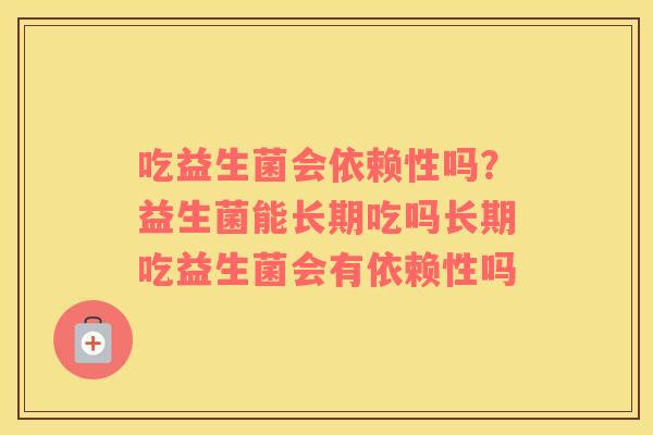 吃益生菌会依赖性吗？益生菌能长期吃吗长期吃益生菌会有依赖性吗