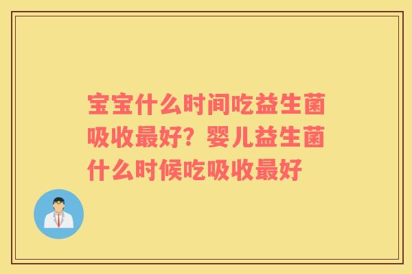 宝宝什么时间吃益生菌吸收最好？婴儿益生菌什么时候吃吸收最好