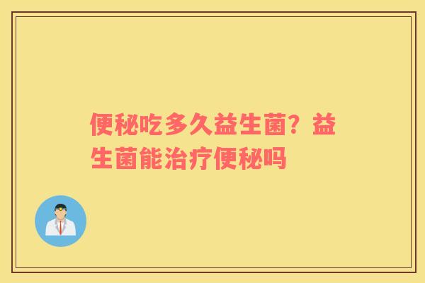 便秘吃多久益生菌？益生菌能治疗便秘吗