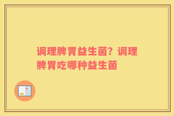 调理脾胃益生菌？调理脾胃吃哪种益生菌