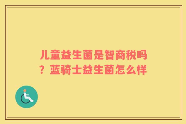 儿童益生菌是智商税吗？蓝骑士益生菌怎么样