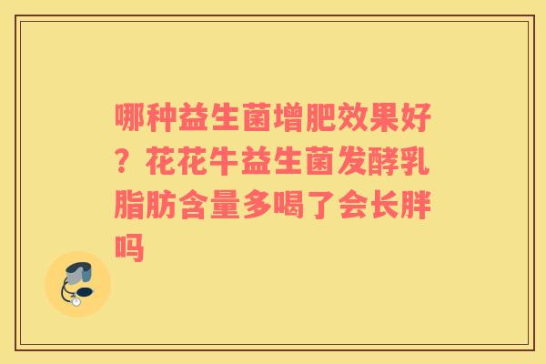 哪种益生菌增肥效果好？花花牛益生菌发酵乳脂肪含量多喝了会长胖吗