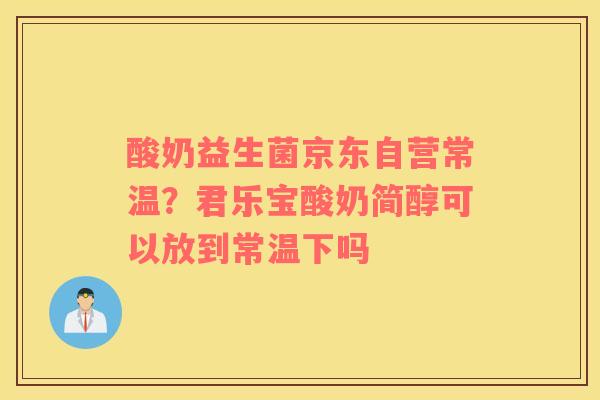酸奶益生菌京东自营常温？君乐宝酸奶简醇可以放到常温下吗
