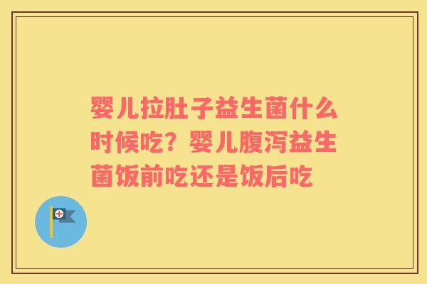 婴儿拉肚子益生菌什么时候吃？婴儿腹泻益生菌饭前吃还是饭后吃