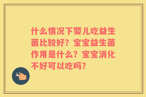 什么情况下婴儿吃益生菌比较好？宝宝益生菌作用是什么？宝宝消化不好可以吃吗？
