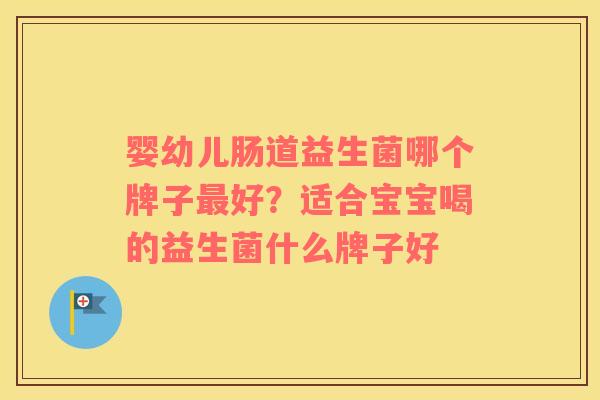 婴幼儿肠道益生菌哪个牌子最好？适合宝宝喝的益生菌什么牌子好