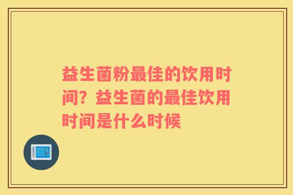 益生菌粉最佳的饮用时间？益生菌的最佳饮用时间是什么时候