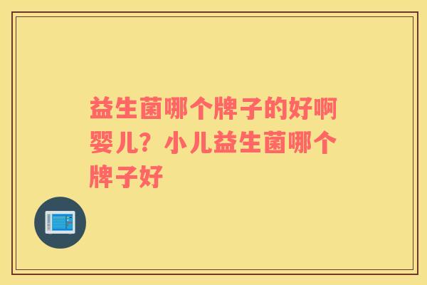 益生菌哪个牌子的好啊婴儿？小儿益生菌哪个牌子好