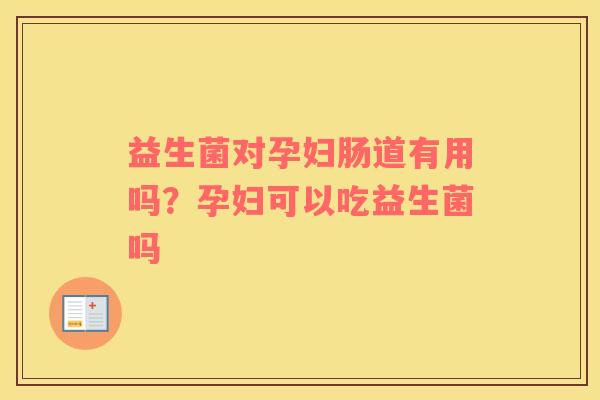 益生菌对孕妇肠道有用吗？孕妇可以吃益生菌吗