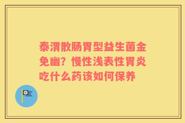 泰渭散肠胃型益生菌金免幽？慢性浅表性胃炎吃什么药该如何保养