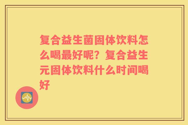 复合益生菌固体饮料怎么喝最好呢？复合益生元固体饮料什么时间喝好