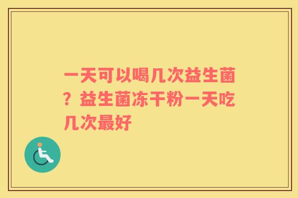 一天可以喝几次益生菌？益生菌冻干粉一天吃几次最好