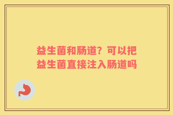 益生菌和肠道？可以把益生菌直接注入肠道吗