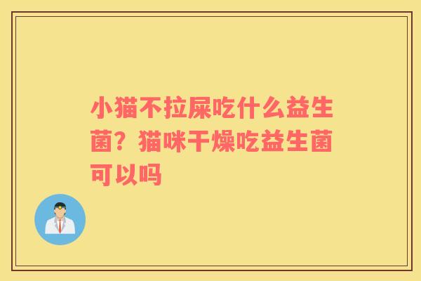 小猫不拉屎吃什么益生菌？猫咪干燥吃益生菌可以吗