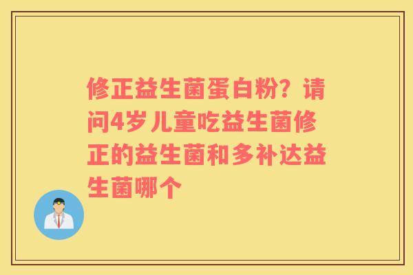 修正益生菌蛋白粉？请问4岁儿童吃益生菌修正的益生菌和多补达益生菌哪个