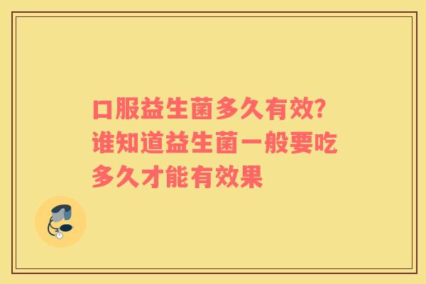 口服益生菌多久有效？谁知道益生菌一般要吃多久才能有效果
