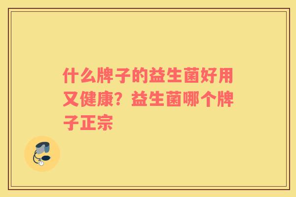 什么牌子的益生菌好用又健康？益生菌哪个牌子正宗