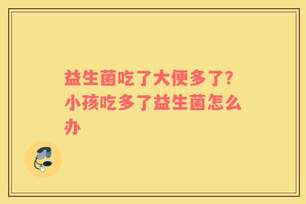 益生菌吃了大便多了？小孩吃多了益生菌怎么办