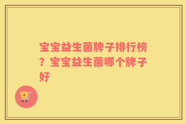 宝宝益生菌牌子排行榜？宝宝益生菌哪个牌子好