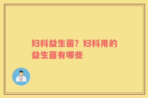 妇科益生菌？妇科用的益生菌有哪些