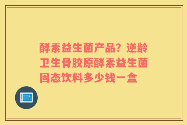 酵素益生菌产品？逆龄卫生骨胶原酵素益生菌固态饮料多少钱一盒