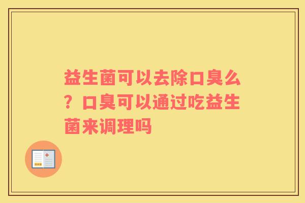 益生菌可以去除口臭么？口臭可以通过吃益生菌来调理吗