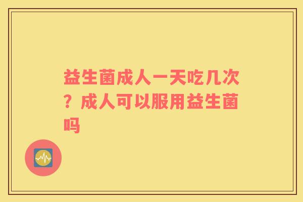 益生菌成人一天吃几次？成人可以服用益生菌吗