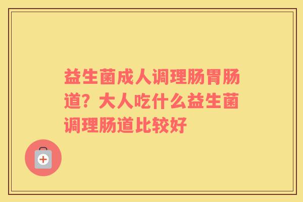 益生菌成人调理肠胃肠道？大人吃什么益生菌调理肠道比较好