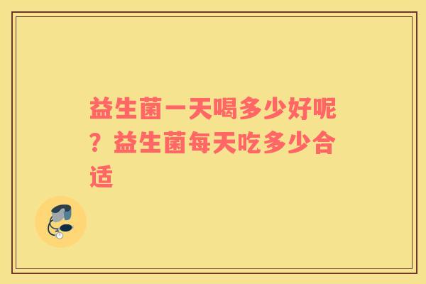 益生菌一天喝多少好呢？益生菌每天吃多少合适