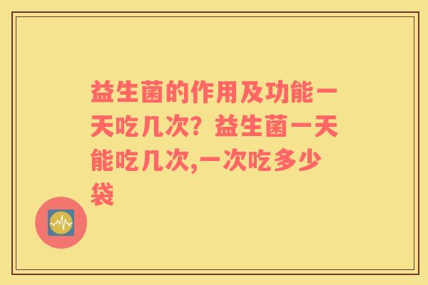 益生菌的作用及功能一天吃几次？益生菌一天能吃几次,一次吃多少袋