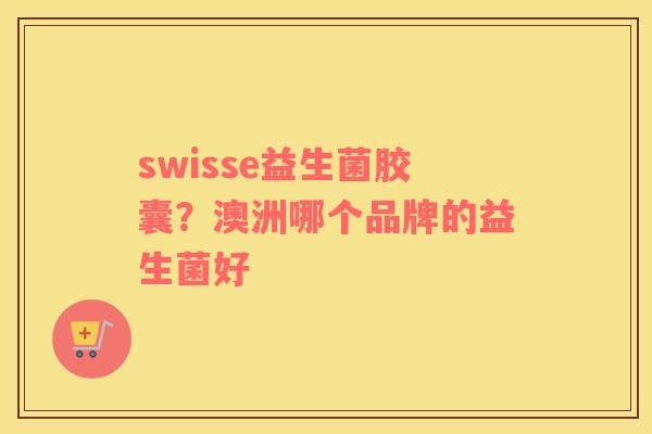 swisse益生菌胶囊？澳洲哪个品牌的益生菌好